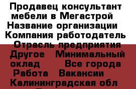 Продавец-консультант мебели в Мегастрой › Название организации ­ Компания-работодатель › Отрасль предприятия ­ Другое › Минимальный оклад ­ 1 - Все города Работа » Вакансии   . Калининградская обл.,Приморск г.